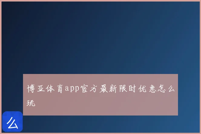博亚体育app官方最新限时优惠怎么玩