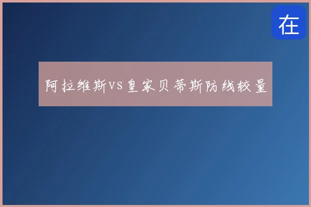 阿拉维斯vs皇家贝蒂斯防线较量