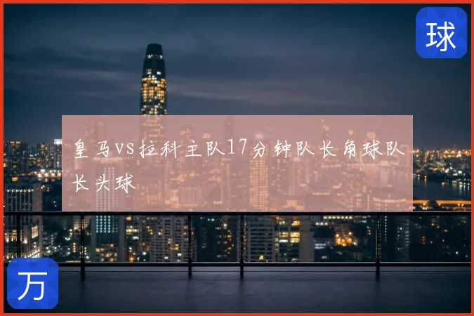 皇马vs拉科主队17分钟队长角球队长头球