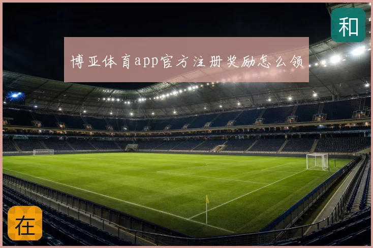 博亚体育app官方注册奖励怎么领