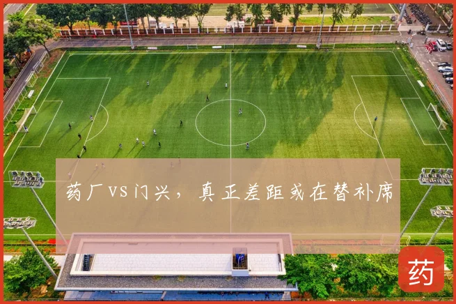 药厂vs门兴,真正差距或在替补席